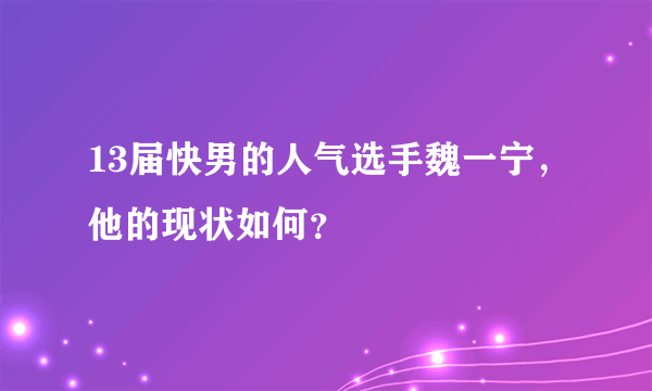 13届快男的人气选手魏一宁，他的现状如何？