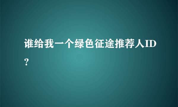 谁给我一个绿色征途推荐人ID？