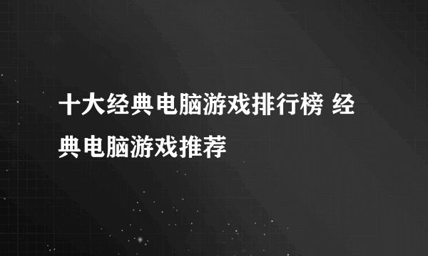 十大经典电脑游戏排行榜 经典电脑游戏推荐