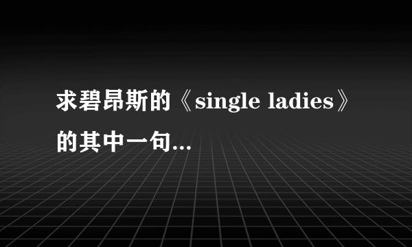 求碧昂斯的《single ladies》的其中一句的歌词！