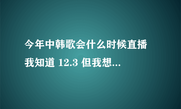 今年中韩歌会什么时候直播 我知道 12.3 但我想问的是CCTV3直播了吗 如果没直播 会转播吗 具体时间