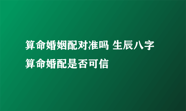 算命婚姻配对准吗 生辰八字算命婚配是否可信