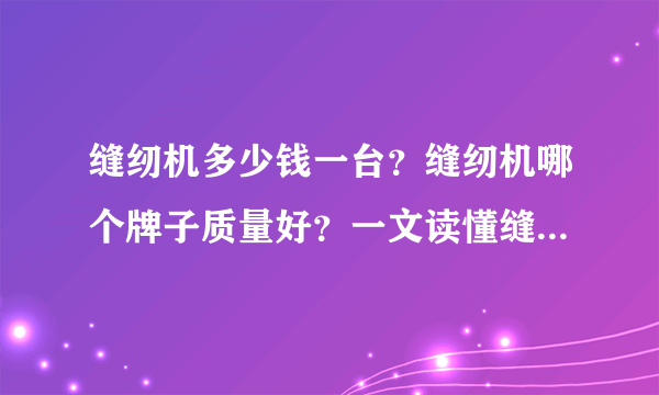 缝纫机多少钱一台？缝纫机哪个牌子质量好？一文读懂缝纫机选购，高品质缝纫机推荐指南