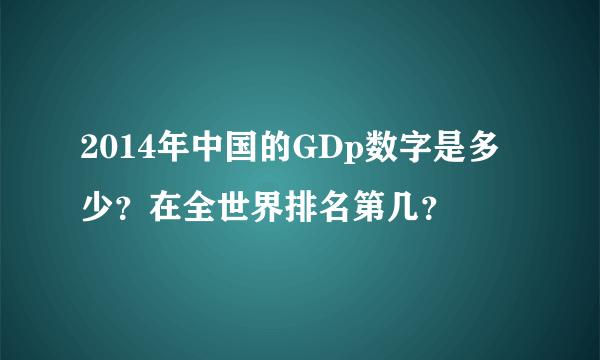 2014年中国的GDp数字是多少？在全世界排名第几？