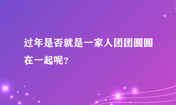 过年是否就是一家人团团圆圆在一起呢？