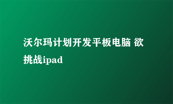 沃尔玛计划开发平板电脑 欲挑战ipad