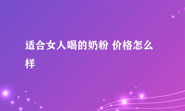 适合女人喝的奶粉 价格怎么样