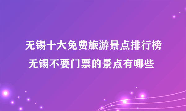 无锡十大免费旅游景点排行榜 无锡不要门票的景点有哪些