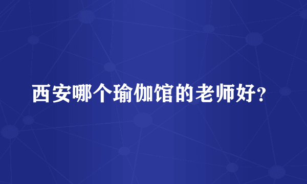 西安哪个瑜伽馆的老师好？