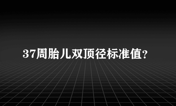 37周胎儿双顶径标准值？