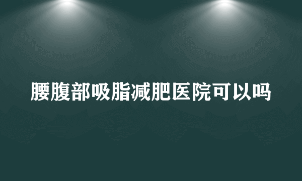 腰腹部吸脂减肥医院可以吗