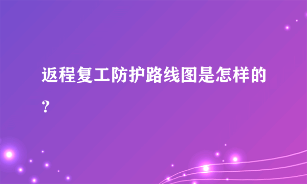 返程复工防护路线图是怎样的？