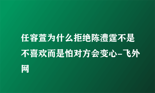 任容萱为什么拒绝陈澧霆不是不喜欢而是怕对方会变心-飞外网