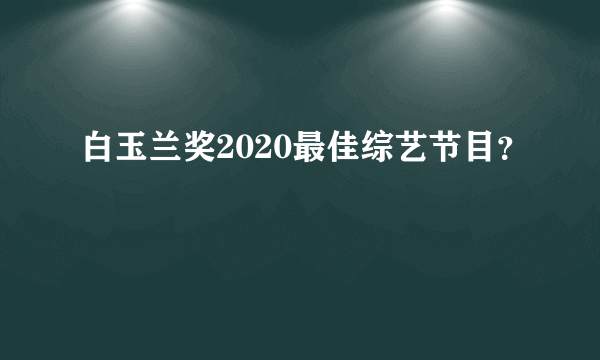 白玉兰奖2020最佳综艺节目？