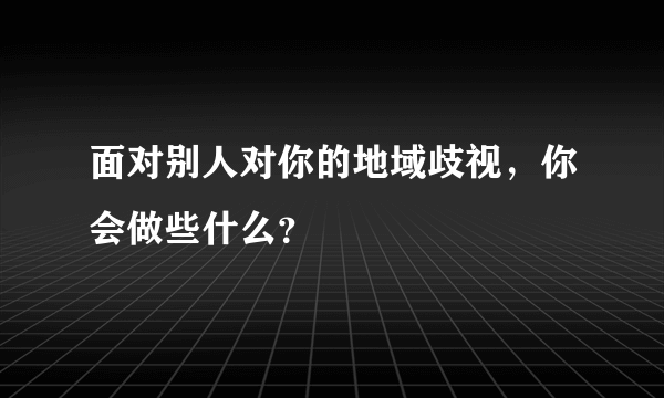 面对别人对你的地域歧视，你会做些什么？