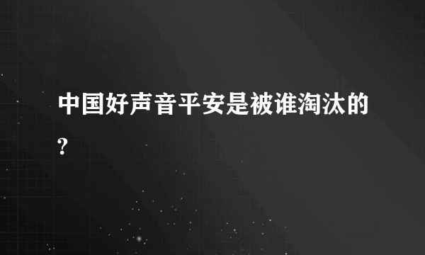 中国好声音平安是被谁淘汰的?