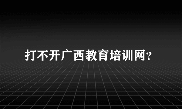 打不开广西教育培训网？