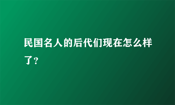 民国名人的后代们现在怎么样了？