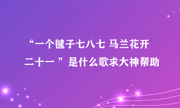 “一个毽子七八七 马兰花开二十一 ”是什么歌求大神帮助