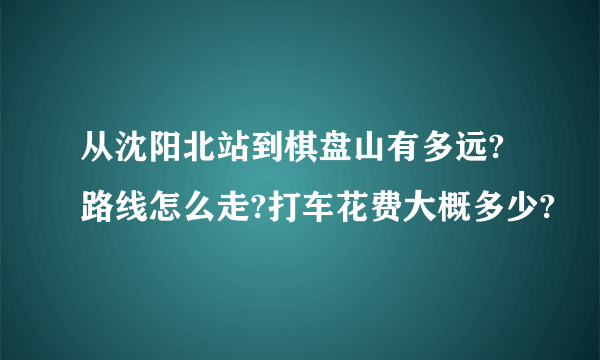 从沈阳北站到棋盘山有多远?路线怎么走?打车花费大概多少?