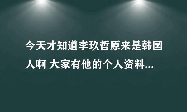 今天才知道李玖哲原来是韩国人啊 大家有他的个人资料提供下吗 谢谢拉