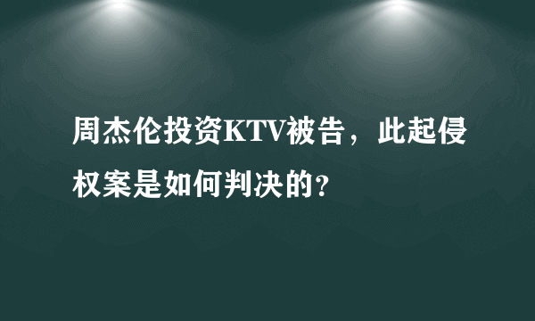 周杰伦投资KTV被告，此起侵权案是如何判决的？