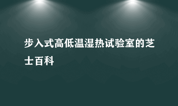 步入式高低温湿热试验室的芝士百科