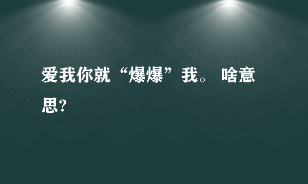 爱我你就“爆爆”我。 啥意思?