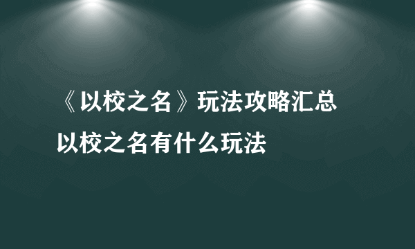 《以校之名》玩法攻略汇总 以校之名有什么玩法