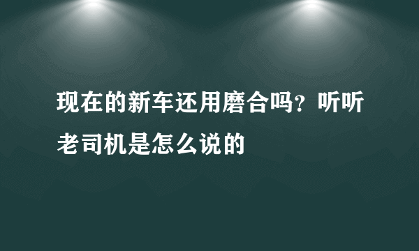 现在的新车还用磨合吗？听听老司机是怎么说的