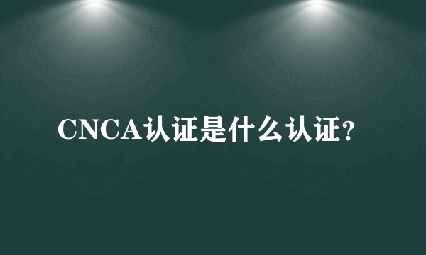 CNCA认证是什么认证？