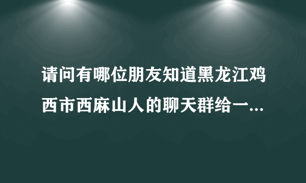 请问有哪位朋友知道黑龙江鸡西市西麻山人的聊天群给一个或者有群主直接加我337468853