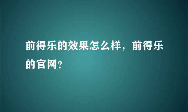 前得乐的效果怎么样，前得乐的官网？