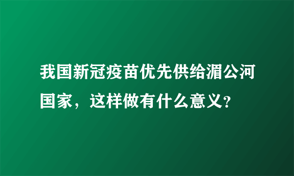 我国新冠疫苗优先供给湄公河国家，这样做有什么意义？