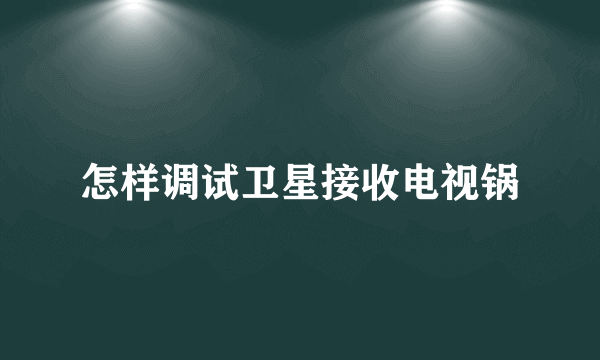 怎样调试卫星接收电视锅