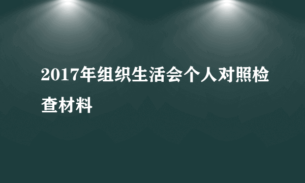 2017年组织生活会个人对照检查材料