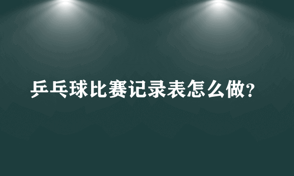 乒乓球比赛记录表怎么做？