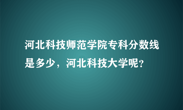 河北科技师范学院专科分数线是多少，河北科技大学呢？