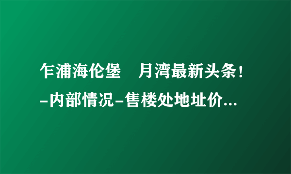 乍浦海伦堡氿月湾最新头条！-内部情况-售楼处地址价格-详细资料