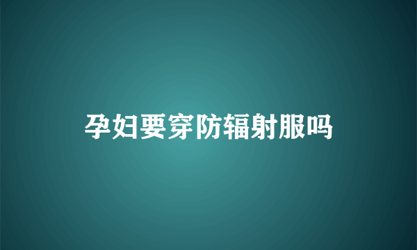 孕妇要穿防辐射服吗