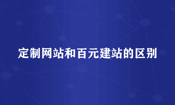 定制网站和百元建站的区别