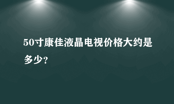 50寸康佳液晶电视价格大约是多少？