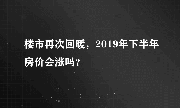 楼市再次回暖，2019年下半年房价会涨吗？