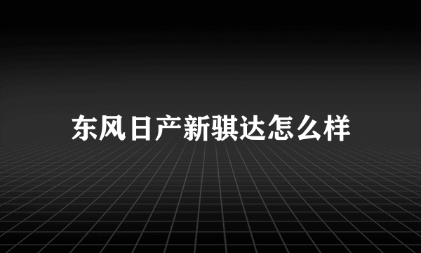 东风日产新骐达怎么样