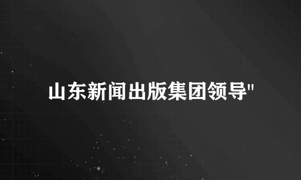 山东新闻出版集团领导