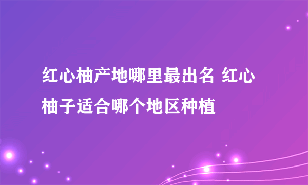 红心柚产地哪里最出名 红心柚子适合哪个地区种植