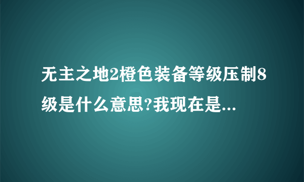 无主之地2橙色装备等级压制8级是什么意思?我现在是29那把武器是一个72大神给我的，无限子弹？