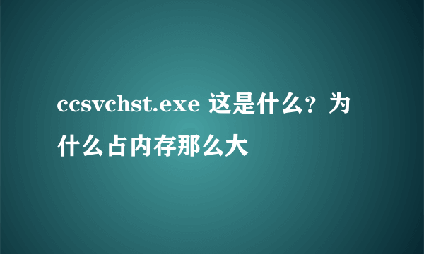 ccsvchst.exe 这是什么？为什么占内存那么大