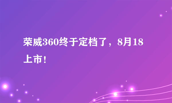 荣威360终于定档了，8月18上市！