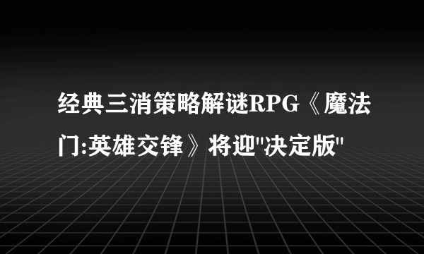 经典三消策略解谜RPG《魔法门:英雄交锋》将迎